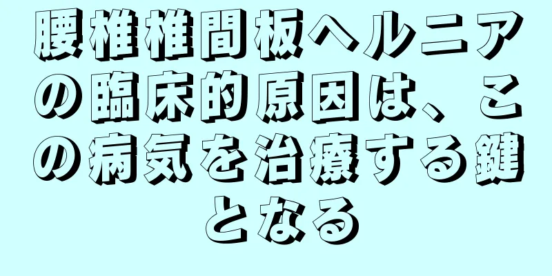 腰椎椎間板ヘルニアの臨床的原因は、この病気を治療する鍵となる