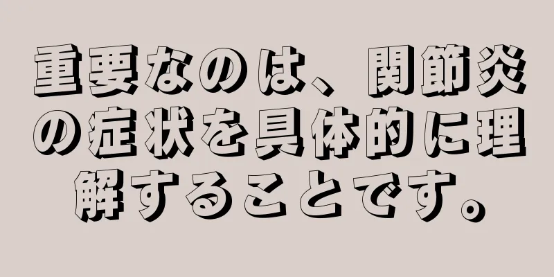 重要なのは、関節炎の症状を具体的に理解することです。