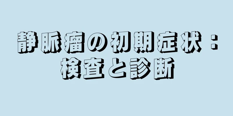静脈瘤の初期症状：検査と診断
