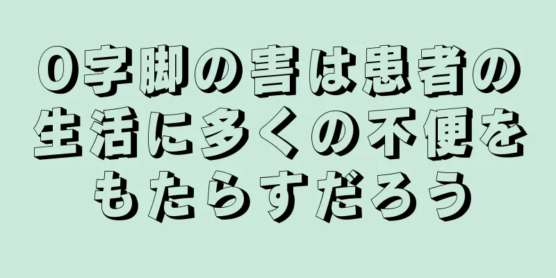 O字脚の害は患者の生活に多くの不便をもたらすだろう