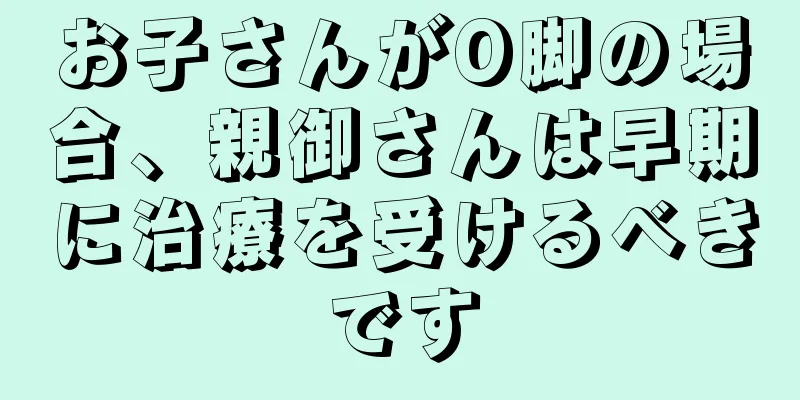 お子さんがO脚の場合、親御さんは早期に治療を受けるべきです