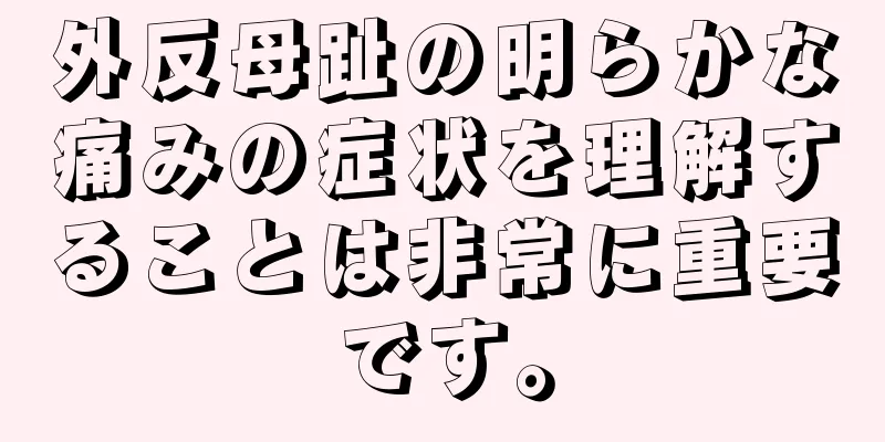 外反母趾の明らかな痛みの症状を理解することは非常に重要です。