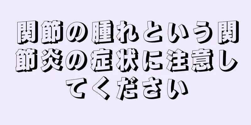 関節の腫れという関節炎の症状に注意してください