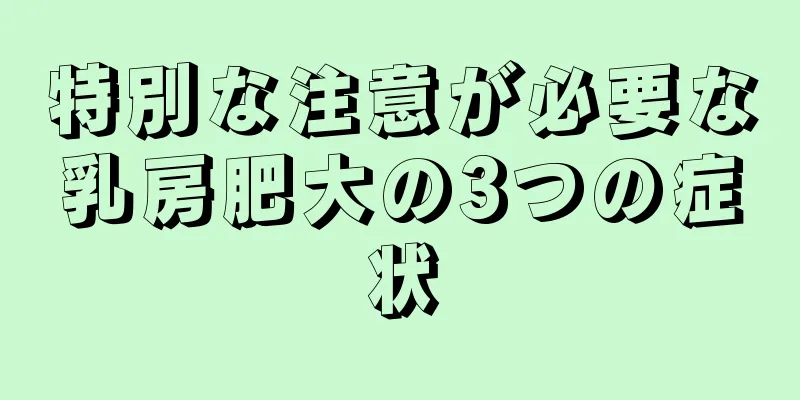 特別な注意が必要な乳房肥大の3つの症状