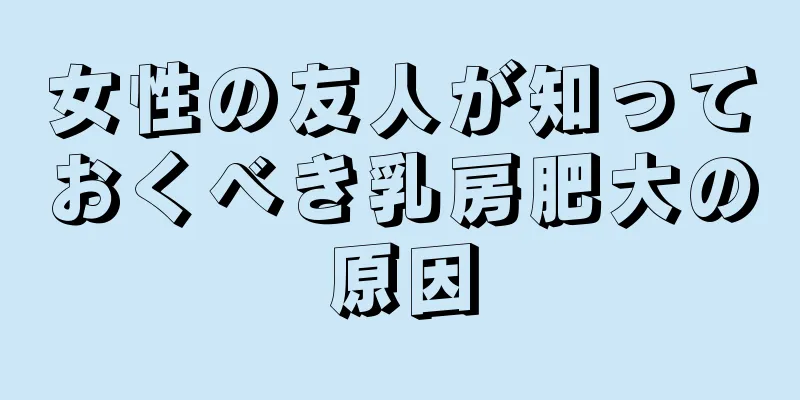 女性の友人が知っておくべき乳房肥大の原因