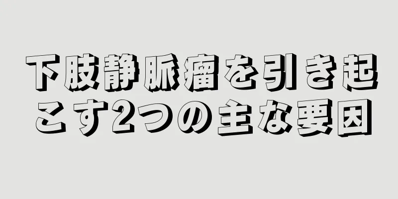 下肢静脈瘤を引き起こす2つの主な要因