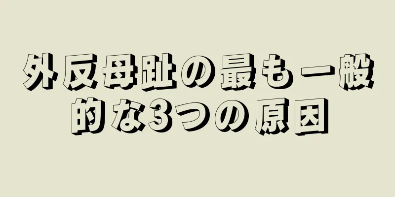 外反母趾の最も一般的な3つの原因