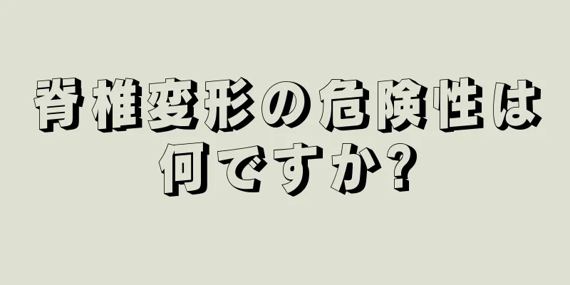 脊椎変形の危険性は何ですか?