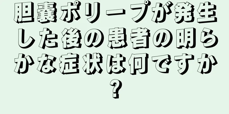 胆嚢ポリープが発生した後の患者の明らかな症状は何ですか?