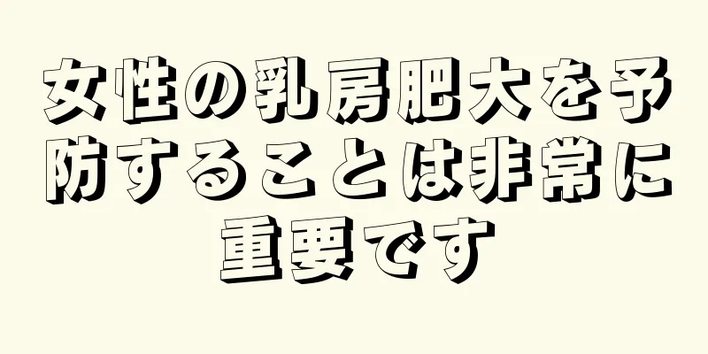 女性の乳房肥大を予防することは非常に重要です