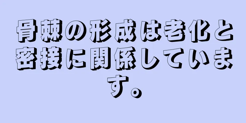 骨棘の形成は老化と密接に関係しています。