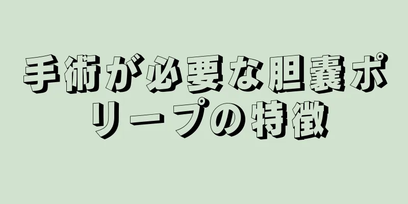 手術が必要な胆嚢ポリープの特徴