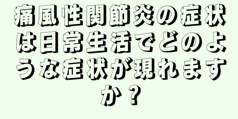 痛風性関節炎の症状は日常生活でどのような症状が現れますか？