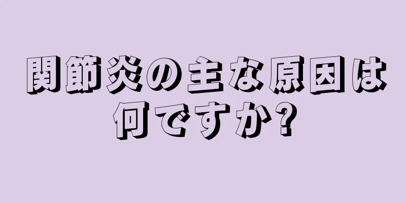 関節炎の主な原因は何ですか?