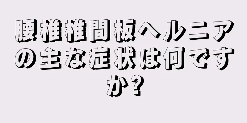 腰椎椎間板ヘルニアの主な症状は何ですか?