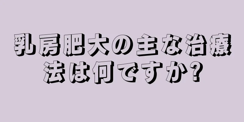 乳房肥大の主な治療法は何ですか?