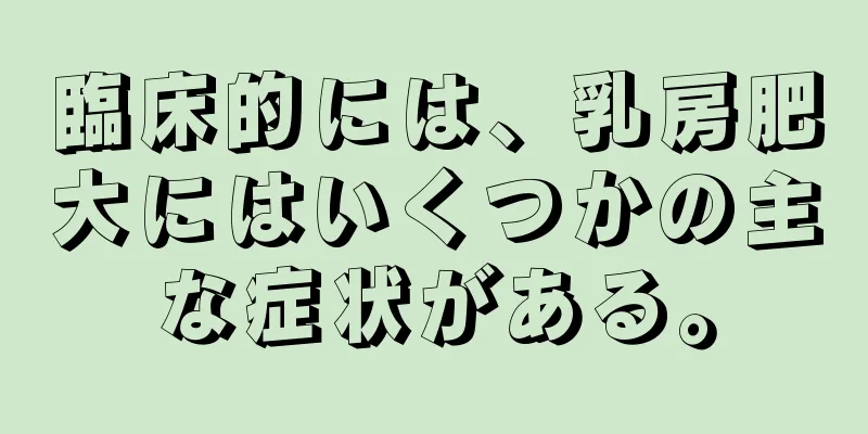 臨床的には、乳房肥大にはいくつかの主な症状がある。