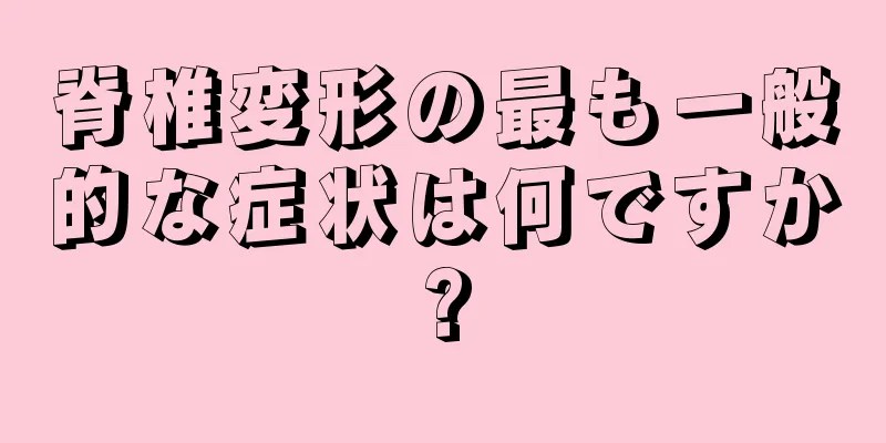 脊椎変形の最も一般的な症状は何ですか?