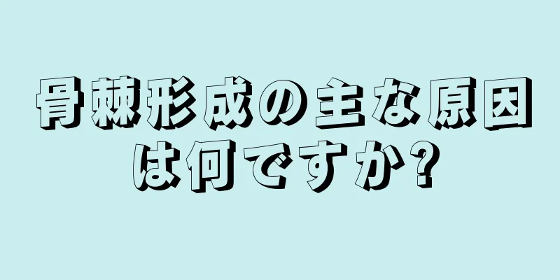骨棘形成の主な原因は何ですか?