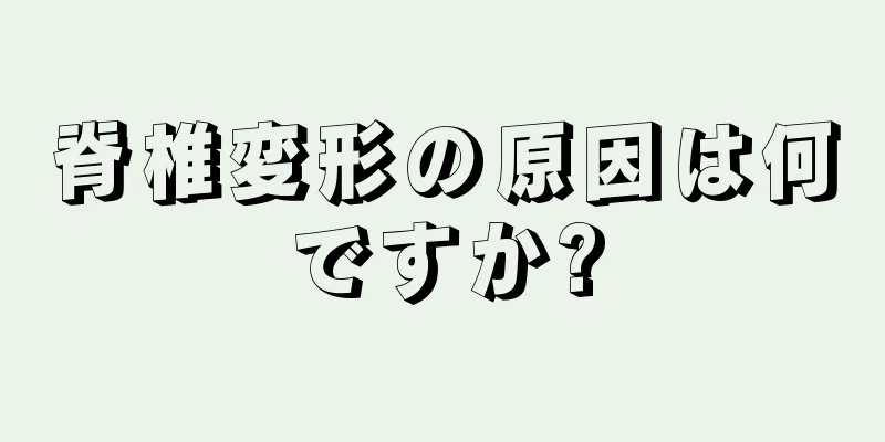 脊椎変形の原因は何ですか?