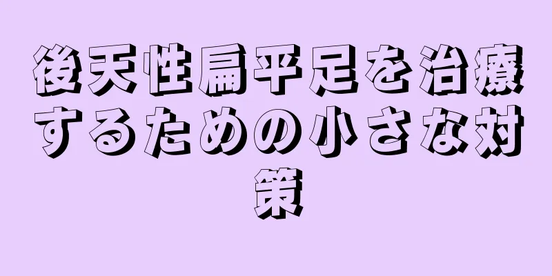 後天性扁平足を治療するための小さな対策
