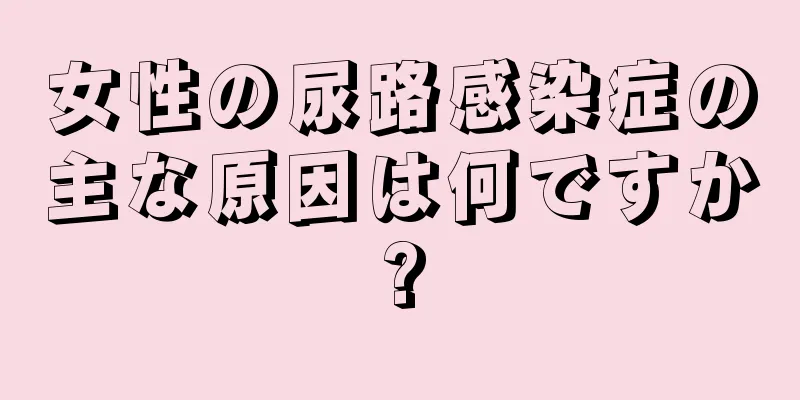 女性の尿路感染症の主な原因は何ですか?