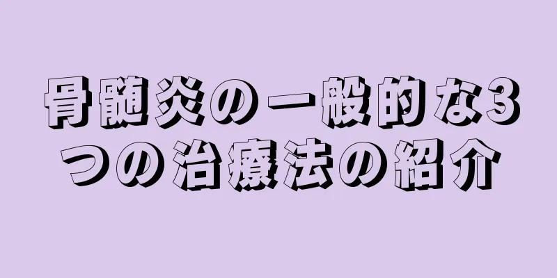 骨髄炎の一般的な3つの治療法の紹介