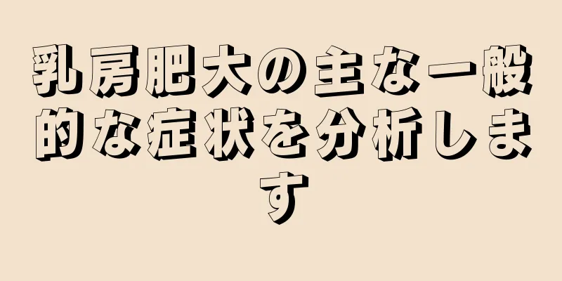 乳房肥大の主な一般的な症状を分析します