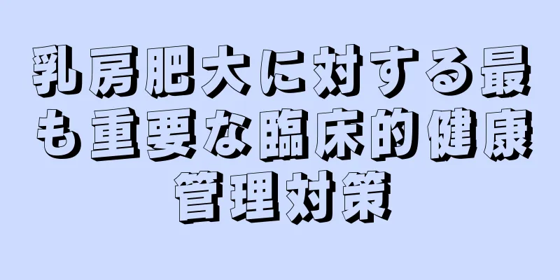 乳房肥大に対する最も重要な臨床的健康管理対策