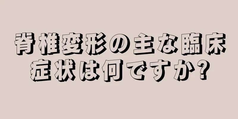 脊椎変形の主な臨床症状は何ですか?
