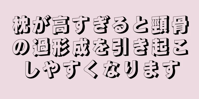 枕が高すぎると頸骨の過形成を引き起こしやすくなります