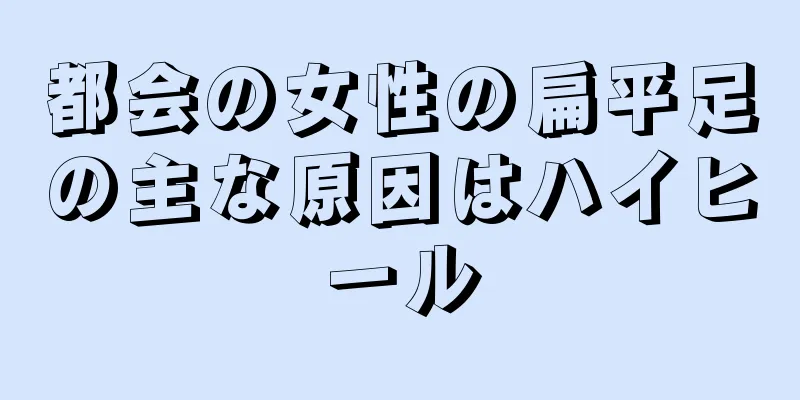 都会の女性の扁平足の主な原因はハイヒール