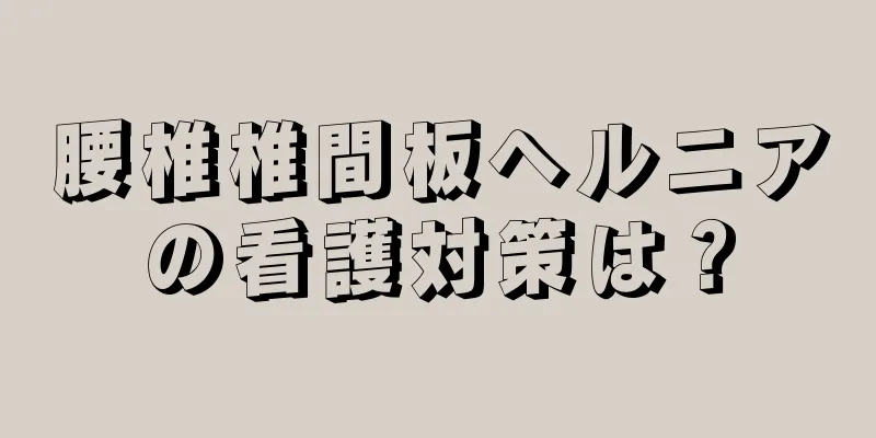 腰椎椎間板ヘルニアの看護対策は？