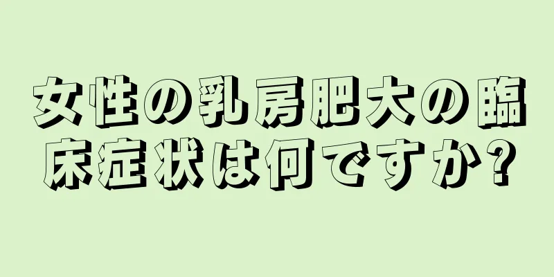 女性の乳房肥大の臨床症状は何ですか?