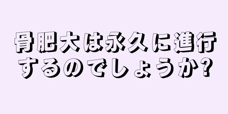 骨肥大は永久に進行するのでしょうか?