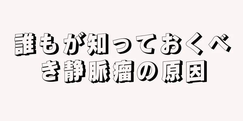 誰もが知っておくべき静脈瘤の原因