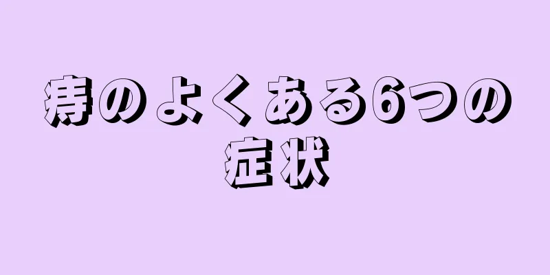 痔のよくある6つの症状