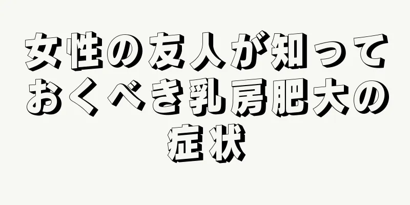 女性の友人が知っておくべき乳房肥大の症状