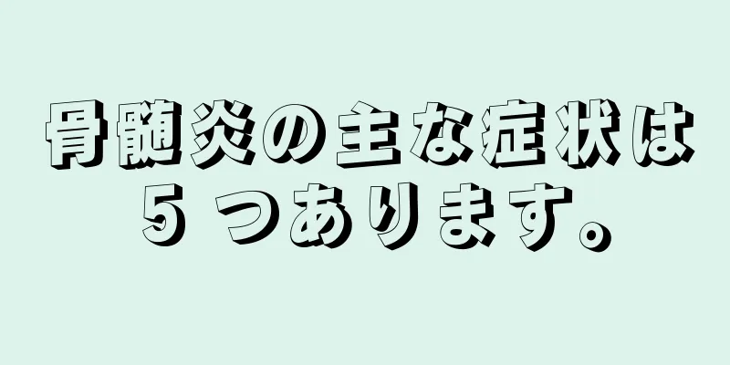 骨髄炎の主な症状は 5 つあります。