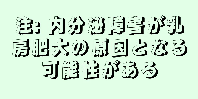 注: 内分泌障害が乳房肥大の原因となる可能性がある