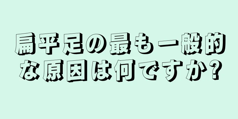 扁平足の最も一般的な原因は何ですか?