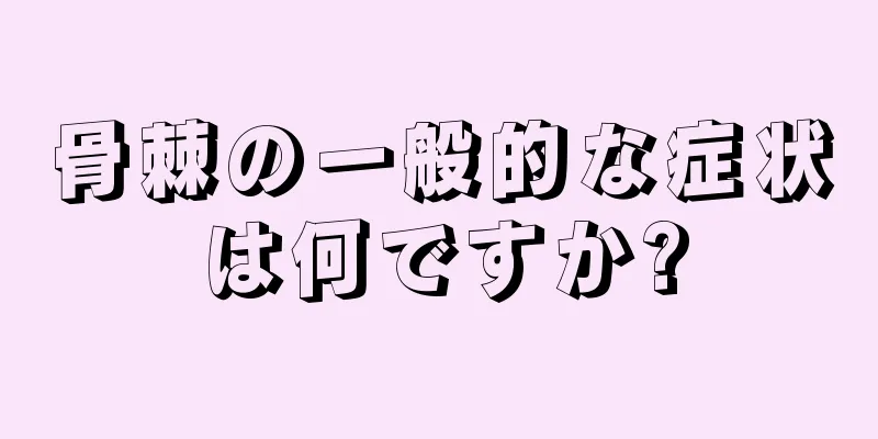 骨棘の一般的な症状は何ですか?