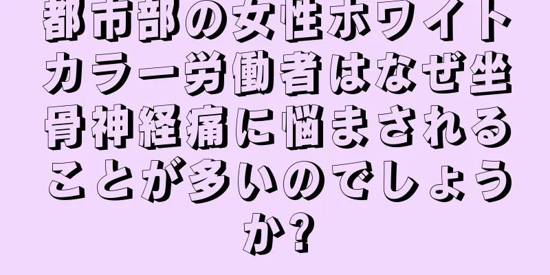 都市部の女性ホワイトカラー労働者はなぜ坐骨神経痛に悩まされることが多いのでしょうか?