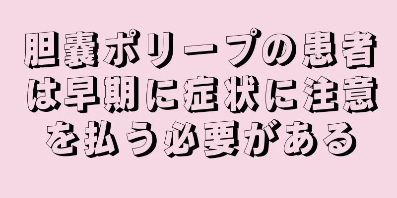 胆嚢ポリープの患者は早期に症状に注意を払う必要がある
