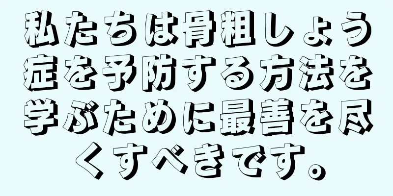 私たちは骨粗しょう症を予防する方法を学ぶために最善を尽くすべきです。