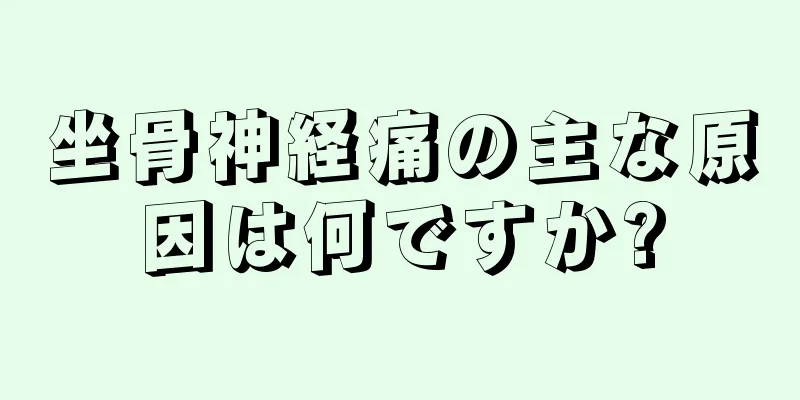 坐骨神経痛の主な原因は何ですか?