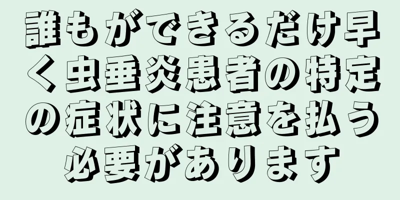 誰もができるだけ早く虫垂炎患者の特定の症状に注意を払う必要があります