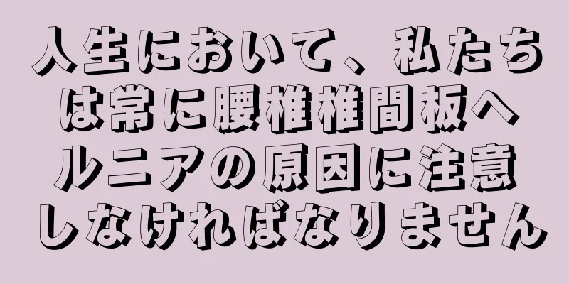 人生において、私たちは常に腰椎椎間板ヘルニアの原因に注意しなければなりません