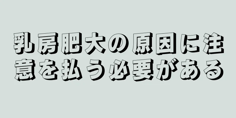 乳房肥大の原因に注意を払う必要がある