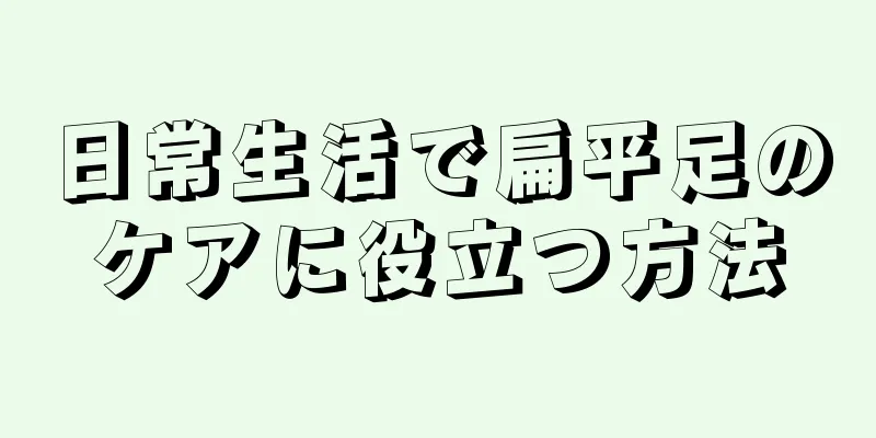 日常生活で扁平足のケアに役立つ方法